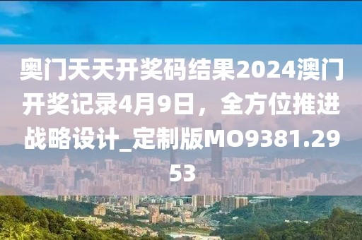 奥门天天开奖码结果2024澳门开奖记录4月9日，全方位推进战略设计_定制版MO9381.2953