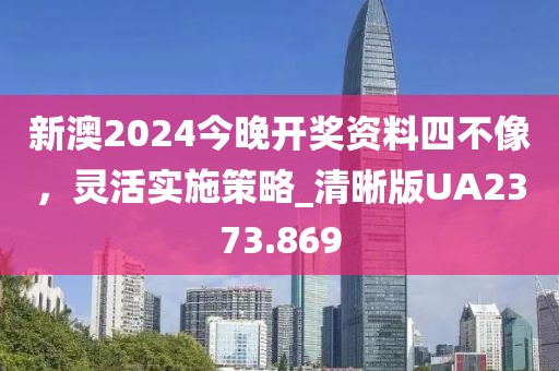新澳2024今晚开奖资料四不像，灵活实施策略_清晰版UA2373.869