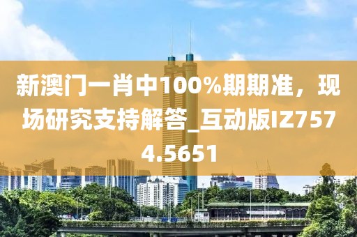 新澳门一肖中100%期期准，现场研究支持解答_互动版IZ7574.5651