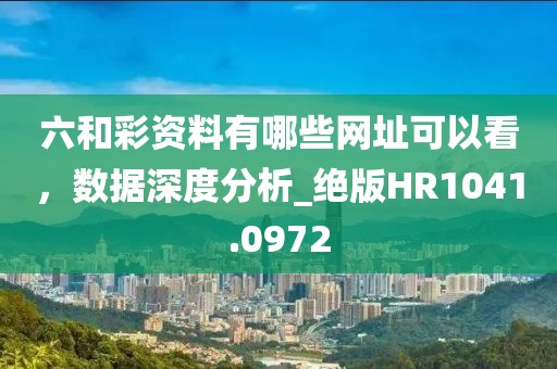 六和彩资料有哪些网址可以看，数据深度分析_绝版HR1041.0972