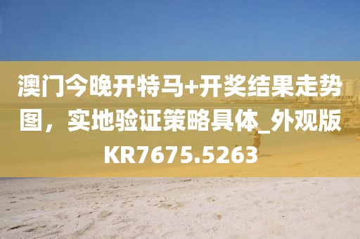 澳门今晚开特马+开奖结果走势图，实地验证策略具体_外观版KR7675.5263