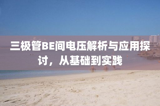 三极管BE间电压解析与应用探讨，从基础到实践