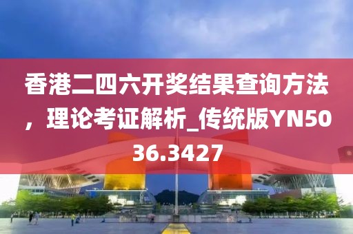 香港二四六开奖结果查询方法，理论考证解析_传统版YN5036.3427