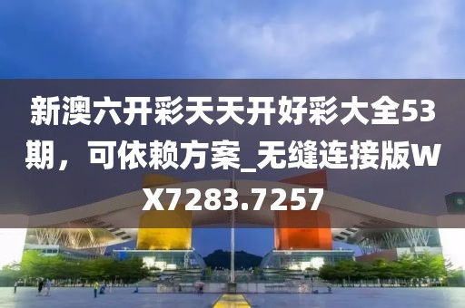 新澳六开彩天天开好彩大全53期，可依赖方案_无缝连接版WX7283.7257