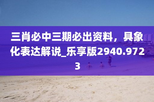 三肖必中三期必出资料，具象化表达解说_乐享版2940.9723