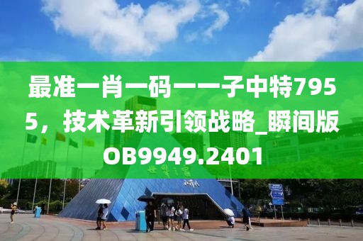 最准一肖一码一一子中特7955，技术革新引领战略_瞬间版OB9949.2401