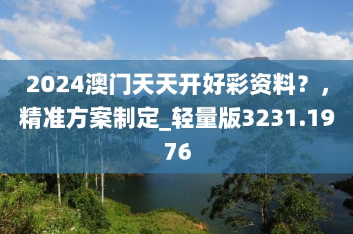 2024澳门天天开好彩资料？，精准方案制定_轻量版3231.1976