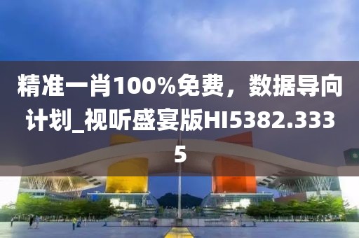 精准一肖100%免费，数据导向计划_视听盛宴版HI5382.3335