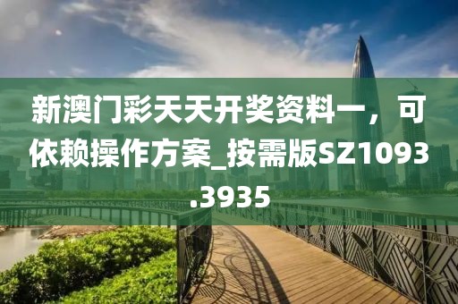 新澳门彩天天开奖资料一，可依赖操作方案_按需版SZ1093.3935