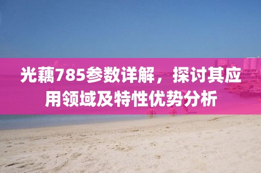 光藕785参数详解，探讨其应用领域及特性优势分析