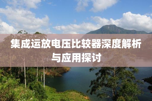 集成运放电压比较器深度解析与应用探讨