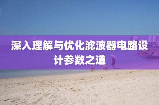 深入理解与优化滤波器电路设计参数之道