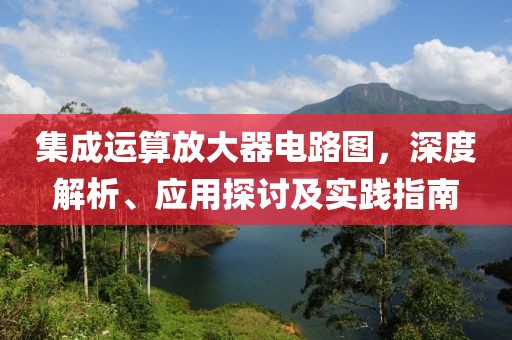 集成运算放大器电路图，深度解析、应用探讨及实践指南