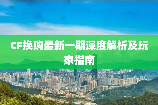CF换购最新一期深度解析及玩家指南