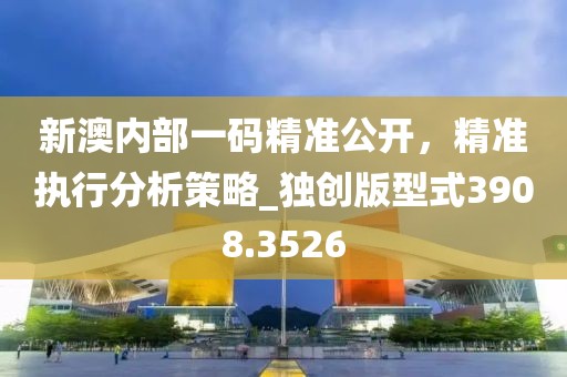 新澳内部一码精准公开，精准执行分析策略_独创版型式3908.3526