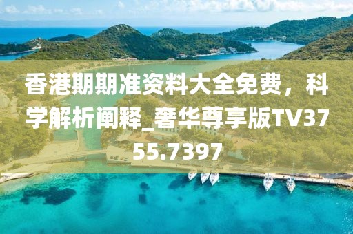 香港期期准资料大全免费，科学解析阐释_奢华尊享版TV3755.7397