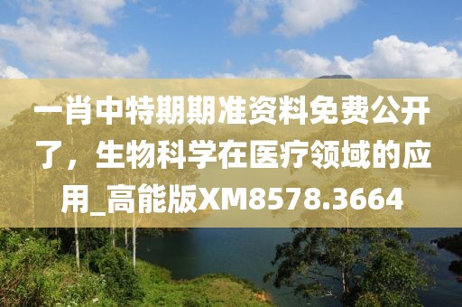 一肖中特期期准资料免费公开了，生物科学在医疗领域的应用_高能版XM8578.3664