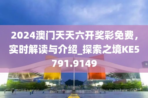 2024澳门天天六开奖彩免费，实时解读与介绍_探索之境KE5791.9149