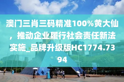 澳门三肖三码精准100%黄大仙，推动企业履行社会责任新法实施_品牌升级版HC1774.7394