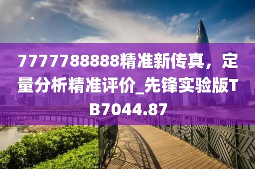 7777788888精准新传真，定量分析精准评价_先锋实验版TB7044.87