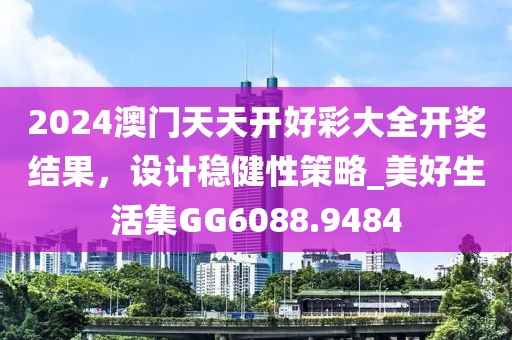 2024澳门天天开好彩大全开奖结果，设计稳健性策略_美好生活集GG6088.9484