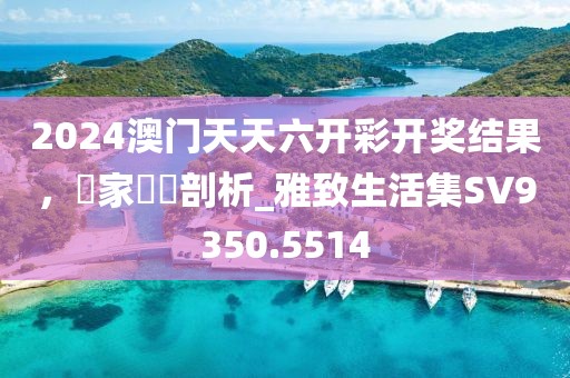 2024澳门天天六开彩开奖结果，專家評論剖析_雅致生活集SV9350.5514