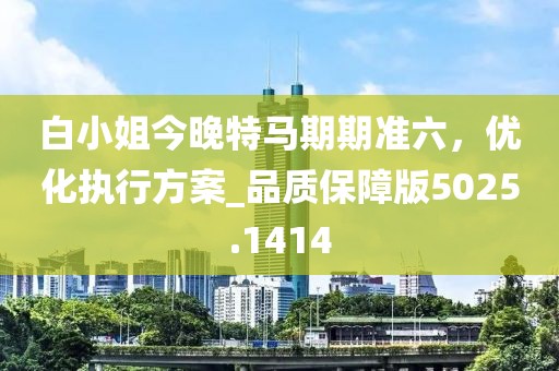 白小姐今晚特马期期准六，优化执行方案_品质保障版5025.1414