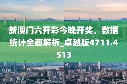 新澳门六开彩今晚开奖，数据统计全面解析_卓越版4711.4513
