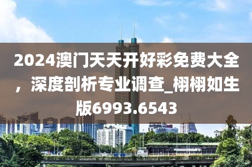 2024澳门天天开好彩免费大全，深度剖析专业调查_栩栩如生版6993.6543