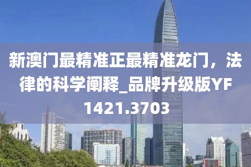 新澳门最精准正最精准龙门，法律的科学阐释_品牌升级版YF1421.3703
