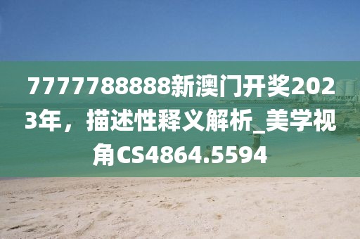 7777788888新澳门开奖2023年，描述性释义解析_美学视角CS4864.5594