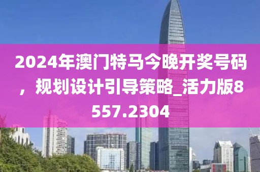 2024年澳门特马今晚开奖号码，规划设计引导策略_活力版8557.2304