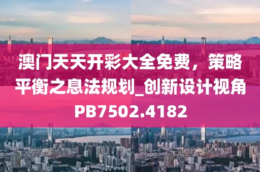 澳门天天开彩大全免费，策略平衡之息法规划_创新设计视角PB7502.4182