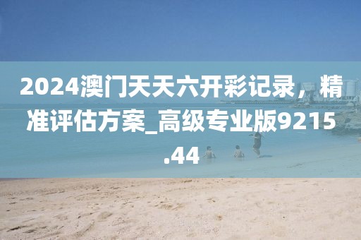 2024澳门天天六开彩记录，精准评估方案_高级专业版9215.44