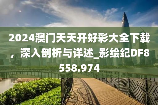 2024澳门天天开好彩大全下载，深入剖析与详述_影绘纪DF8558.974