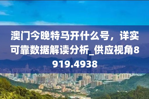 澳门今晚特马开什么号，详实可靠数据解读分析_供应视角8919.4938