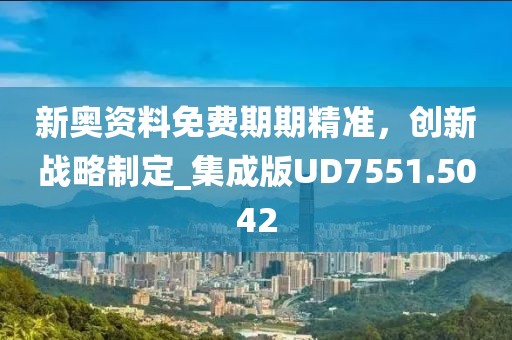 新奥资料免费期期精准，创新战略制定_集成版UD7551.5042