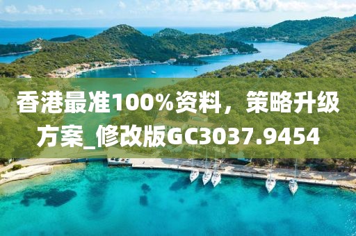 香港最准100%资料，策略升级方案_修改版GC3037.9454