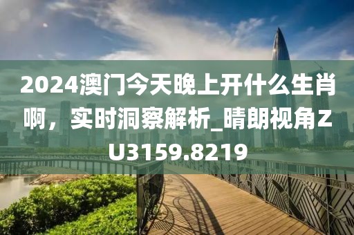 2024澳门今天晚上开什么生肖啊，实时洞察解析_晴朗视角ZU3159.8219