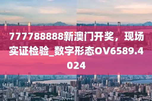 777788888新澳门开奖，现场实证检验_数字形态OV6589.4024