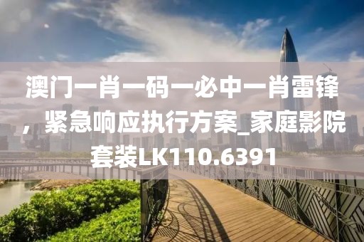 澳门一肖一码一必中一肖雷锋，紧急响应执行方案_家庭影院套装LK110.6391
