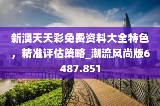 新澳天天彩免费资料大全特色，精准评估策略_潮流风尚版6487.851