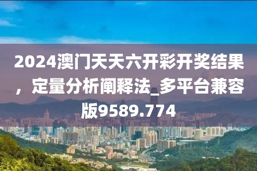 2024澳门天天六开彩开奖结果，定量分析阐释法_多平台兼容版9589.774