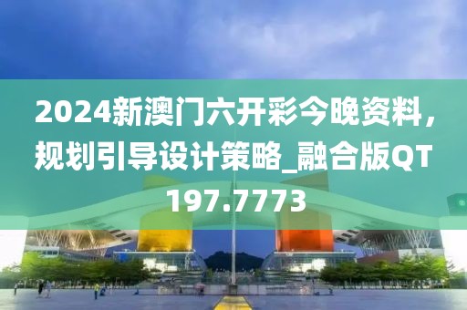 2024新澳门六开彩今晚资料，规划引导设计策略_融合版QT197.7773