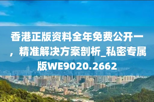 香港正版资料全年免费公开一，精准解决方案剖析_私密专属版WE9020.2662