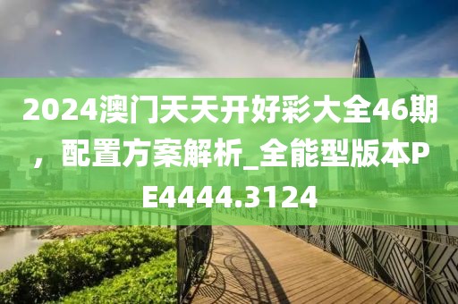 2024澳门天天开好彩大全46期，配置方案解析_全能型版本PE4444.3124