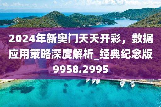 2024年新奥门天天开彩，数据应用策略深度解析_经典纪念版9958.2995