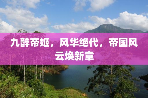 九醉帝姬，风华绝代，帝国风云焕新章