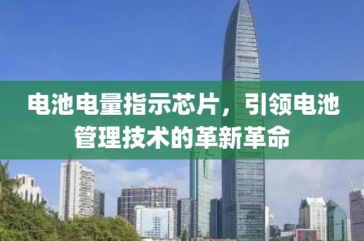 电池电量指示芯片，引领电池管理技术的革新革命