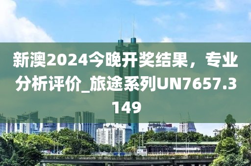 新澳2024今晚开奖结果，专业分析评价_旅途系列UN7657.3149